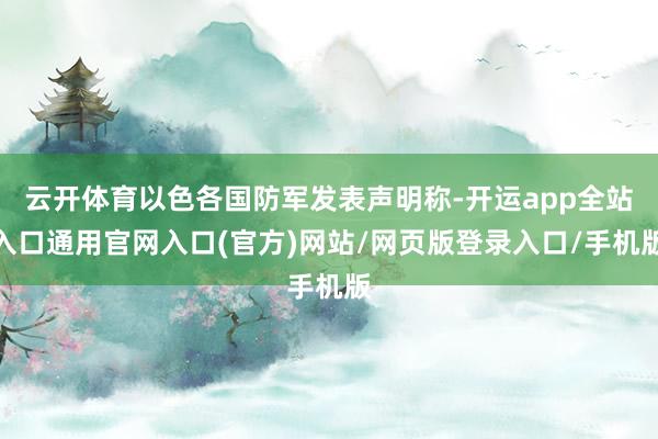 云开体育以色各国防军发表声明称-开运app全站入口通用官网入口(官方)网站/网页版登录入口/手机版