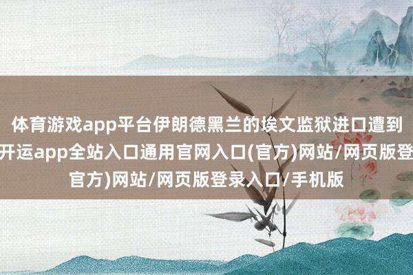 体育游戏app平台伊朗德黑兰的埃文监狱进口遭到以色列的伏击-开运app全站入口通用官网入口(官方)网站/网页版登录入口/手机版