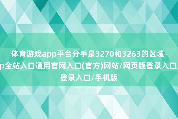 体育游戏app平台分手是3270和3263的区域-开运app全站入口通用官网入口(官方)网站/网页版登录入口/手机版