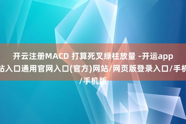 开云注册MACD 打算死叉绿柱放量 -开运app全站入口通用官网入口(官方)网站/网页版登录入口/手机版