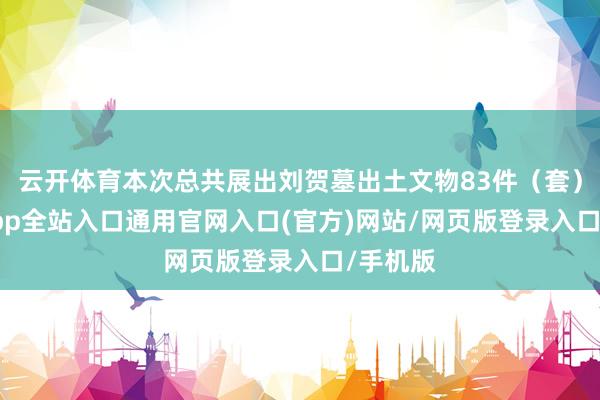 云开体育本次总共展出刘贺墓出土文物83件(套)-开运app全站入口通用官网入口(官方)网站/网页版登录入口/手机版