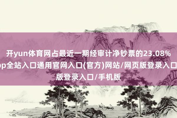 开yun体育网占最近一期经审计净钞票的23.08%-开运app全站入口通用官网入口(官方)网站/网页版登录入口/手机版