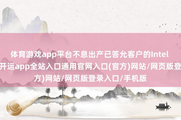 体育游戏app平台不息出产已答允客户的Intel 18A工艺芯片-开运app全站入口通用官网入口(官方)网站/网页版登录入口/手机版