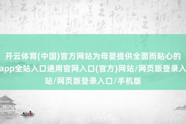 开云体育(中国)官方网站为母婴提供全面而贴心的做事-开运app全站入口通用官网入口(官方)网站/网页版登录入口/手机版