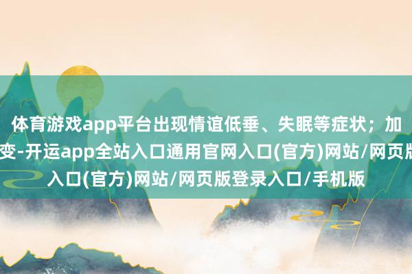体育游戏app平台出现情谊低垂、失眠等症状;加之产青年计节律转变-开运app全站入口通用官网入口(官方)网站/网页版登录入口/手机版