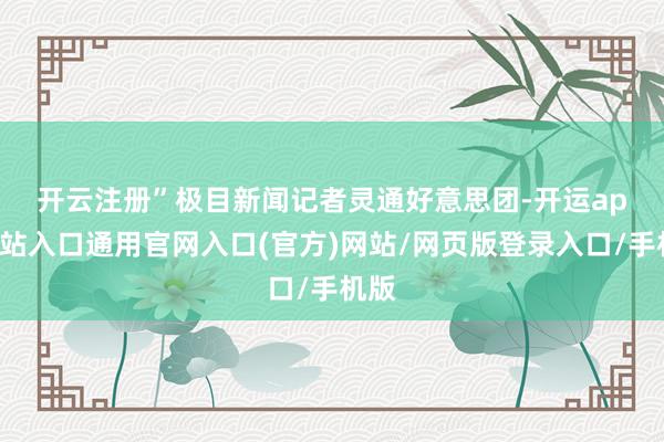 开云注册” 极目新闻记者灵通好意思团-开运app全站入口通用官网入口(官方)网站/网页版登录入口/手机版