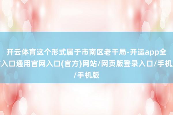 开云体育这个形式属于市南区老干局-开运app全站入口通用官网入口(官方)网站/网页版登录入口/手机版