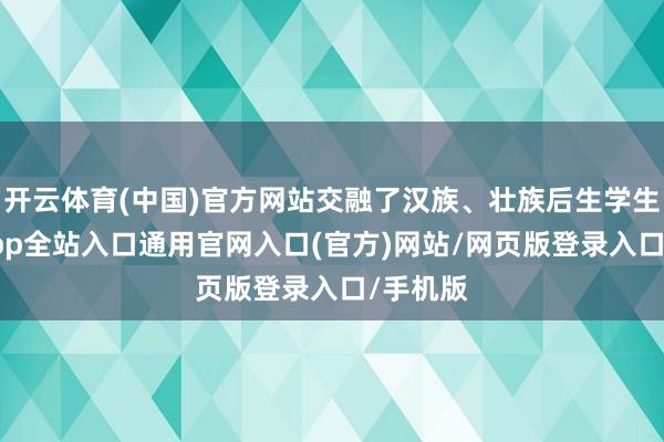 开云体育(中国)官方网站交融了汉族、壮族后生学生-开运app全站入口通用官网入口(官方)网站/网页版登录入口/手机版