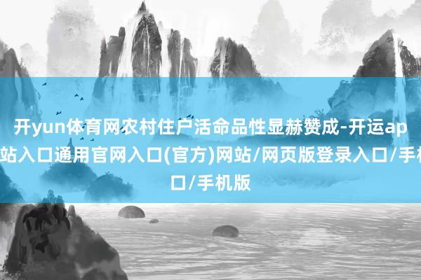 开yun体育网农村住户活命品性显赫赞成-开运app全站入口通用官网入口(官方)网站/网页版登录入口/手机版