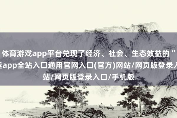 体育游戏app平台兑现了经济、社会、生态效益的“三赢”-开运app全站入口通用官网入口(官方)网站/网页版登录入口/手机版