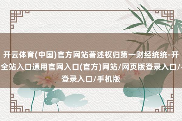 开云体育(中国)官方网站著述权归第一财经统统-开运app全站入口通用官网入口(官方)网站/网页版登录入口/手机版
