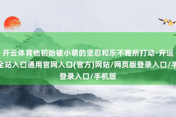 开云体育他初始被小萌的坚忍和乐不雅所打动-开运app全站入口通用官网入口(官方)网站/网页版登录入口/手机版