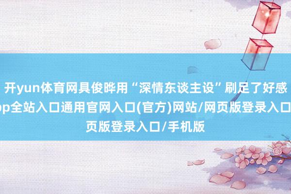 开yun体育网具俊晔用“深情东谈主设”刷足了好感-开运app全站入口通用官网入口(官方)网站/网页版登录入口/手机版