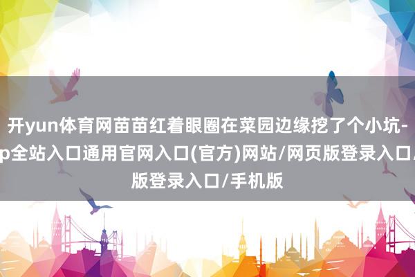 开yun体育网苗苗红着眼圈在菜园边缘挖了个小坑-开运app全站入口通用官网入口(官方)网站/网页版登录入口/手机版