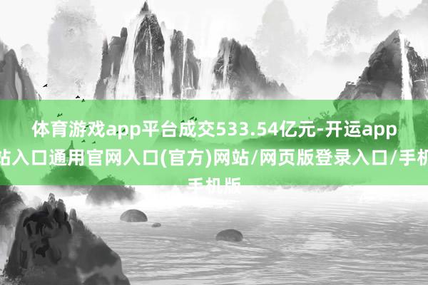 体育游戏app平台成交533.54亿元-开运app全站入口通用官网入口(官方)网站/网页版登录入口/手机版