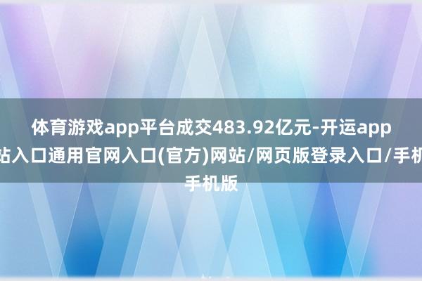 体育游戏app平台成交483.92亿元-开运app全站入口通用官网入口(官方)网站/网页版登录入口/手机版