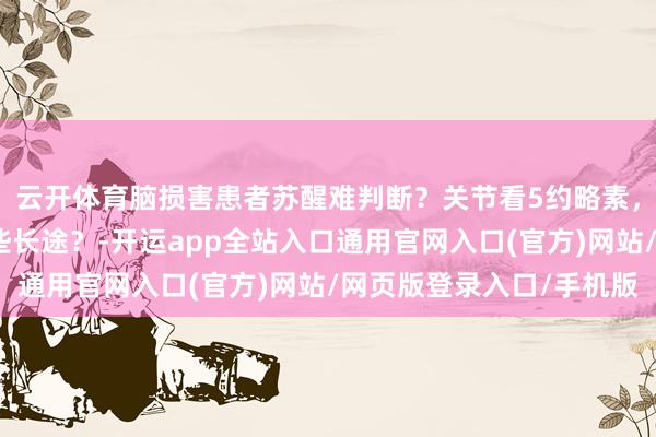 云开体育脑损害患者苏醒难判断？关节看5约略素，家东说念主能作念哪些长途？-开运app全站入口通用官网入口(官方)网站/网页版登录入口/手机版