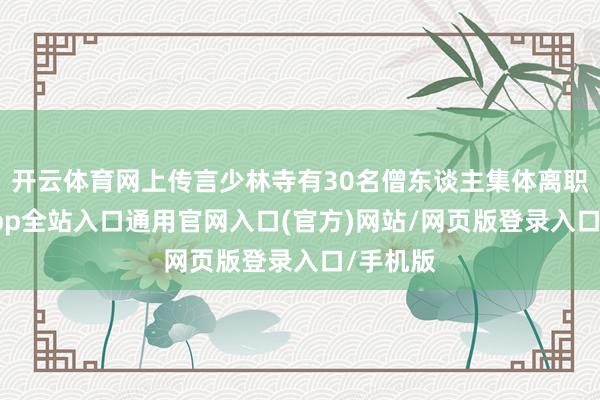 开云体育网上传言少林寺有30名僧东谈主集体离职-开运app全站入口通用官网入口(官方)网站/网页版登录入口/手机版