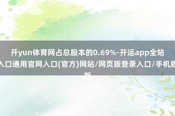 开yun体育网占总股本的0.69%-开运app全站入口通用官网入口(官方)网站/网页版登录入口/手机版