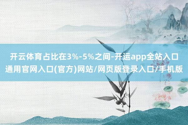 开云体育占比在3%-5%之间-开运app全站入口通用官网入口(官方)网站/网页版登录入口/手机版