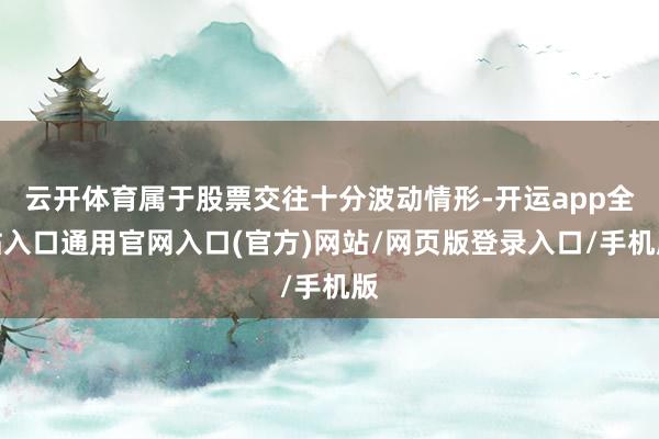 云开体育属于股票交往十分波动情形-开运app全站入口通用官网入口(官方)网站/网页版登录入口/手机版