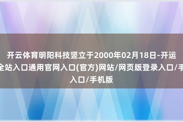 开云体育明阳科技竖立于2000年02月18日-开运app全站入口通用官网入口(官方)网站/网页版登录入口/手机版