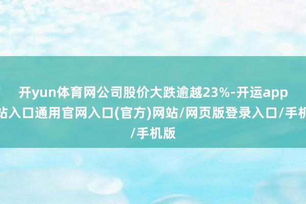 开yun体育网公司股价大跌逾越23%-开运app全站入口通用官网入口(官方)网站/网页版登录入口/手机版