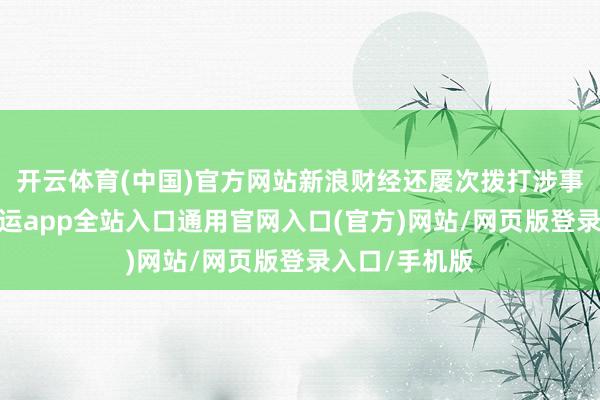 开云体育(中国)官方网站新浪财经还屡次拨打涉事门店电话-开运app全站入口通用官网入口(官方)网站/网页版登录入口/手机版