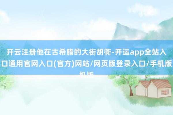 开云注册他在古希腊的大街胡衕-开运app全站入口通用官网入口(官方)网站/网页版登录入口/手机版