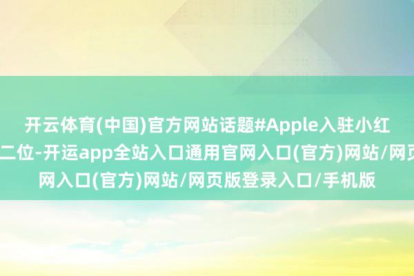 开云体育(中国)官方网站话题#Apple入驻小红书也登上平台热榜第二位-开运app全站入口通用官网入口(官方)网站/网页版登录入口/手机版