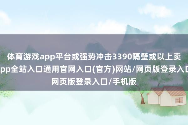 体育游戏app平台或强势冲击3390隔壁或以上卖出-开运app全站入口通用官网入口(官方)网站/网页版登录入口/手机版