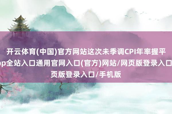 开云体育(中国)官方网站这次未季调CPI年率握平-开运app全站入口通用官网入口(官方)网站/网页版登录入口/手机版
