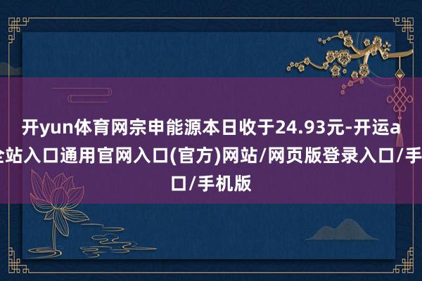 开yun体育网宗申能源本日收于24.93元-开运app全站入口通用官网入口(官方)网站/网页版登录入口/手机版