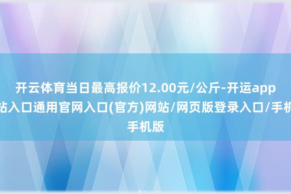 开云体育当日最高报价12.00元/公斤-开运app全站入口通用官网入口(官方)网站/网页版登录入口/手机版