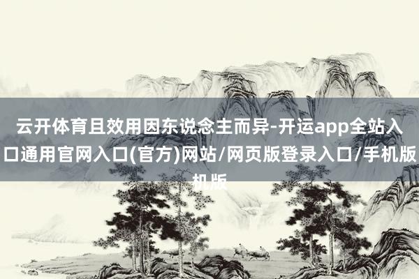 云开体育且效用因东说念主而异-开运app全站入口通用官网入口(官方)网站/网页版登录入口/手机版