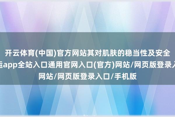 开云体育(中国)官方网站其对肌肤的稳当性及安全性越高-开运app全站入口通用官网入口(官方)网站/网页版登录入口/手机版