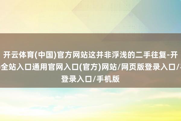 开云体育(中国)官方网站这并非浮浅的二手往复-开运app全站入口通用官网入口(官方)网站/网页版登录入口/手机版