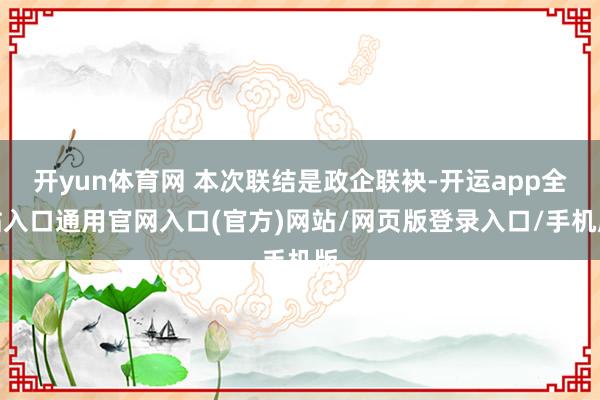 开yun体育网 本次联结是政企联袂-开运app全站入口通用官网入口(官方)网站/网页版登录入口/手机版