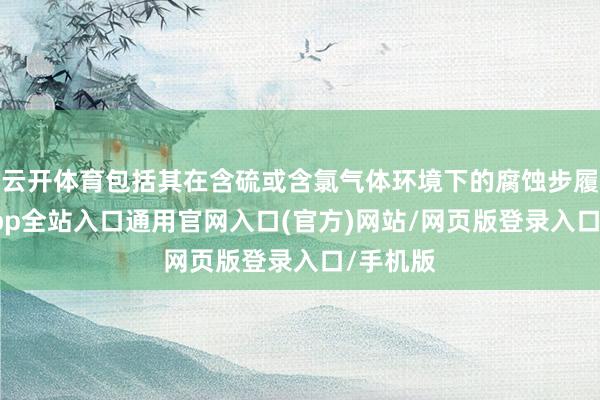 云开体育包括其在含硫或含氯气体环境下的腐蚀步履-开运app全站入口通用官网入口(官方)网站/网页版登录入口/手机版