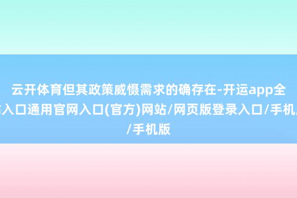 云开体育但其政策威慑需求的确存在-开运app全站入口通用官网入口(官方)网站/网页版登录入口/手机版