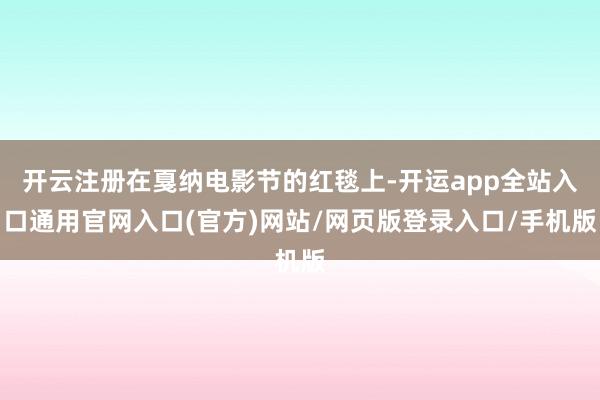 开云注册在戛纳电影节的红毯上-开运app全站入口通用官网入口(官方)网站/网页版登录入口/手机版