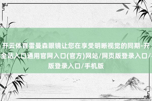 开云体育雷曼森眼镜让您在享受明晰视觉的同期-开运app全站入口通用官网入口(官方)网站/网页版登录入口/手机版