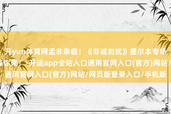 开yun体育网孟非亲临！《非诚勿扰》墨尔本专场重磅启幕，寻爱之旅等你来！-开运app全站入口通用官网入口(官方)网站/网页版登录入口/手机版