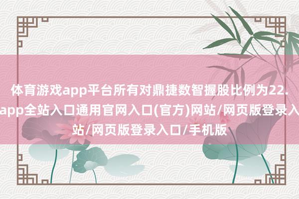 体育游戏app平台所有对鼎捷数智握股比例为22.36%-开运app全站入口通用官网入口(官方)网站/网页版登录入口/手机版