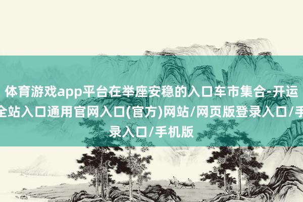 体育游戏app平台在举座安稳的入口车市集合-开运app全站入口通用官网入口(官方)网站/网页版登录入口/手机版