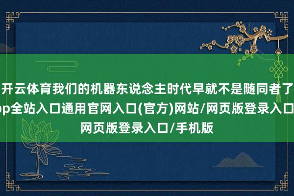 开云体育我们的机器东说念主时代早就不是随同者了-开运app全站入口通用官网入口(官方)网站/网页版登录入口/手机版