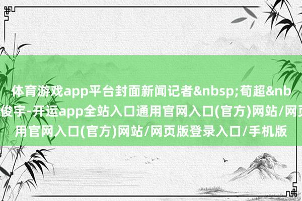 体育游戏app平台封面新闻记者&nbsp;荀超&nbsp;实习生&nbsp;侯俊宇-开运app全站入口通用官网入口(官方)网站/网页版登录入口/手机版