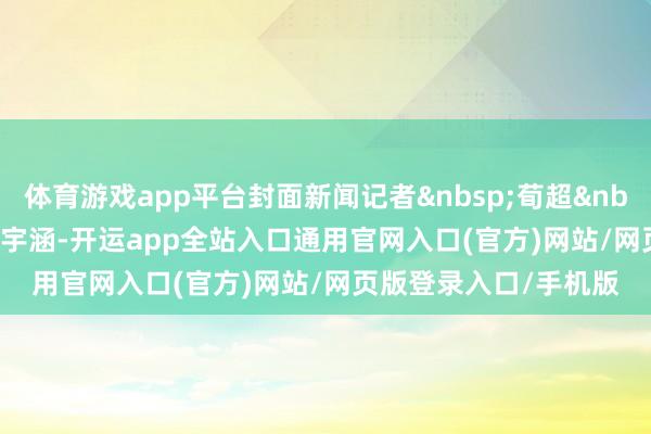 体育游戏app平台封面新闻记者&nbsp;荀超&nbsp;实习生&nbsp;闵宇涵-开运app全站入口通用官网入口(官方)网站/网页版登录入口/手机版