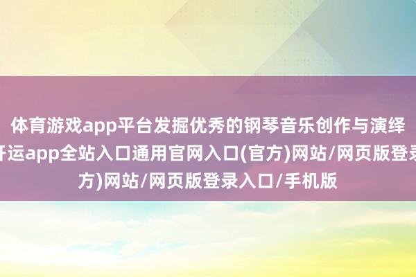 体育游戏app平台发掘优秀的钢琴音乐创作与演绎东说念主才-开运app全站入口通用官网入口(官方)网站/网页版登录入口/手机版