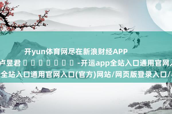 开yun体育网尽在新浪财经APP            						背负裁剪：卢昱君 							-开运app全站入口通用官网入口(官方)网站/网页版登录入口/手机版